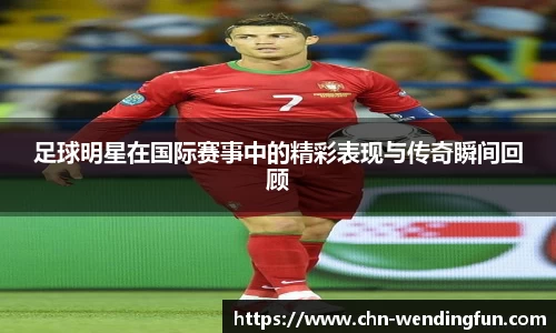 足球明星在国际赛事中的精彩表现与传奇瞬间回顾