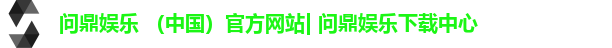 问鼎娱乐 （中国）官方网站| 问鼎娱乐下载中心
